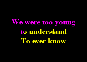 We were too young

to understand
T0 ever lmow