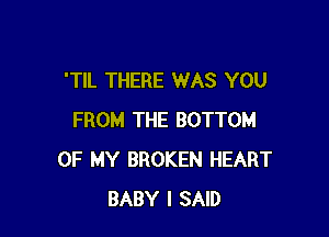 'TIL THERE WAS YOU

FROM THE BOTTOM
OF MY BROKEN HEART
BABY I SAID