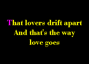 That lovers drift apart
And that's the way

love goes