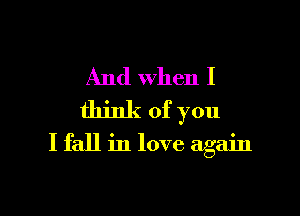 And when I
think of you

I fall m love again