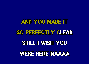 AND YOU MADE IT

SO PERFECTLY CLEAR
STILL I WISH YOU
WERE HERE NAAAA