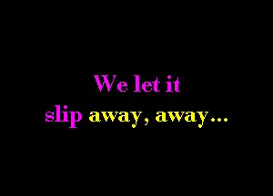 We let it

slip away, away...