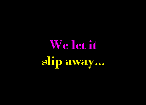 We let it

slip away...