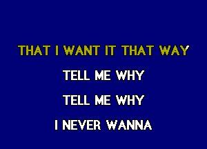 THAT I WANT IT THAT WAY

TELL ME WHY
TELL ME WHY
I NEVER WANNA