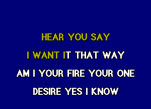 HEAR YOU SAY

I WANT IT THAT WAY
AM I YOUR FIRE YOUR ONE
DESIRE YES I KNOW