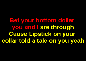 Bet your bottom dollar

you and I are through

Cause Lipstick on your
collar told a tale on you yeah