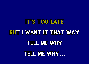 IT'S TOO LATE

BUT I WANT IT THAT WAY
TELL ME WHY
TELL ME WHY...