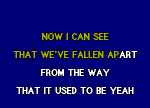 NOW I CAN SEE

THAT WE'VE FALLEN APART
FROM THE WAY
THAT IT USED TO BE YEAH