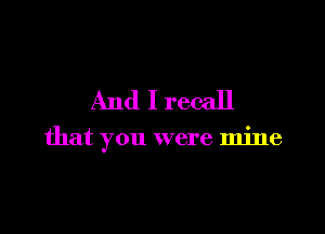 And I recall

that you were mine