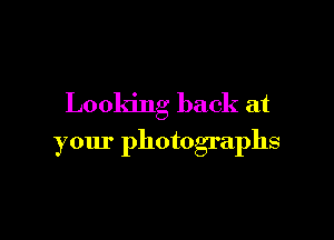 Looking back at

your photographs