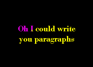 Oh I could write

you paragraphs