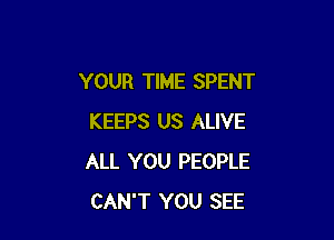 YOUR TIME SPENT

KEEPS US ALIVE
ALL YOU PEOPLE
CAN'T YOU SEE