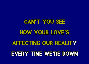 CAN'T YOU SEE

HOW YOUR LOVE'S
AFFECTING OUR REALITY
EVERY TIME WE'RE DOWN