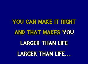 YOU CAN MAKE IT RIGHT

AND THAT MAKES YOU
LARGER THAN LIFE
LARGER THAN LIFE...