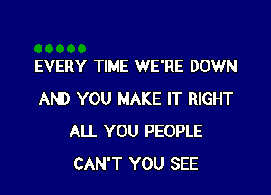 EVERY TIME WE'RE DOWN

AND YOU MAKE IT RIGHT
ALL YOU PEOPLE
CAN'T YOU SEE