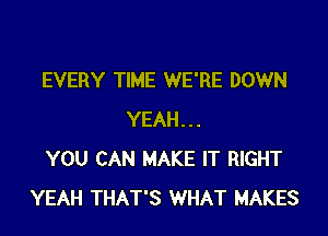 EVERY TIME WE'RE DOWN

YEAH...
YOU CAN MAKE IT RIGHT
YEAH THAT'S WHAT MAKES