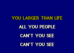 YOU LARGER THAN LIFE

ALL YOU PEOPLE
CAN'T YOU SEE
CAN'T YOU SEE