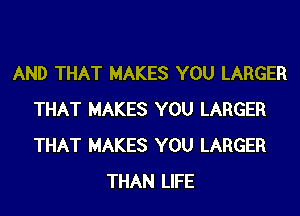 AND THAT MAKES YOU LARGER
THAT MAKES YOU LARGER
THAT MAKES YOU LARGER

THAN LIFE