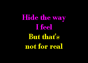 Hide the way
I feel

But that's
not for real