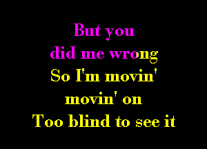 But you

did me wrong

So I'm movin'
movin' on

Too blind to see it