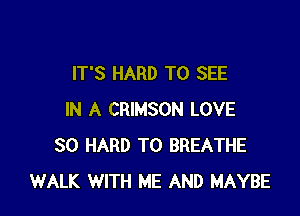 IT'S HARD TO SEE

IN A CRIMSON LOVE
30 HARD TO BREATHE
WALK WITH ME AND MAYBE