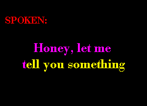 SPOKENI

Honey, let me

tell you something