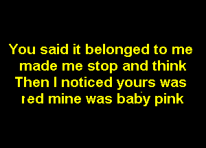 You said it belonged to me
made me stop and think
Then I noticed yours was
led mine was baby pink