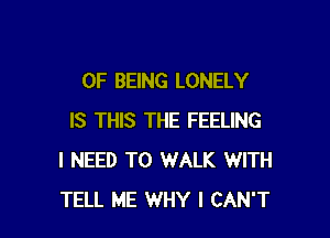 OF BEING LONELY

IS THIS THE FEELING
I NEED TO WALK WITH
TELL ME WHY I CAN'T