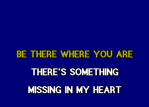 BE THERE WHERE YOU ARE
THERE'S SOMETHING
MISSING IN MY HEART