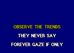 OBSERVE THE TRENDS
THEY NEVER SAY
FOREVER GAZE IF ONLY