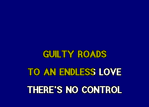 GUILTY ROADS
TO AN ENDLESS LOVE
THERE'S N0 CONTROL