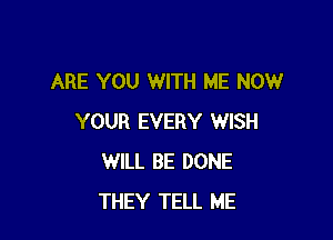 ARE YOU WITH ME NOW

YOUR EVERY WISH
WILL BE DONE
THEY TELL ME