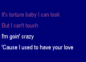 I'm goin' crazy

'Cause I used to have your love