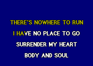 THERE'S NOWHERE TO RUN

I HAVE NO PLACE TO GO
SURRENDER MY HEART
BODY AND SOUL