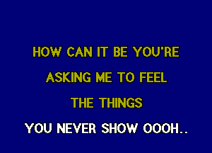 HOW CAN IT BE YOU'RE

ASKING ME TO FEEL
THE THINGS
YOU NEVER SHOW 000H..