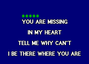 YOU ARE MISSING

IN MY HEART
TELL ME WHY CAN'T
I BE THERE WHERE YOU ARE