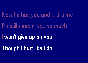 won't give up on you
Though I hurt like I do