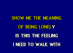 SHOW ME THE MEANING

OF BEING LONELY
IS THIS THE FEELING
I NEED TO WALK WITH