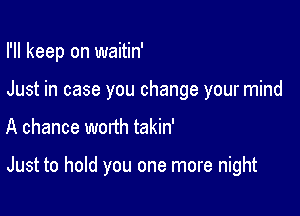 I'll keep on waitin'
Just in case you change your mind

A chance worth takin'

Just to hold you one more night