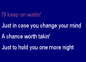 Just in case you change your mind

A chance worth takin'

Just to hold you one more night