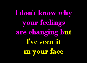 I don't know why
your feelings
are changing but

I've seen it

in your face I