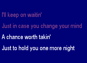 A chance worth takin'

Just to hold you one more night