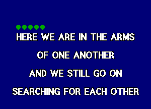 HERE WE ARE IN THE ARMS
OF ONE ANOTHER
AND WE STILL GO ON
SEARCHING FOR EACH OTHER