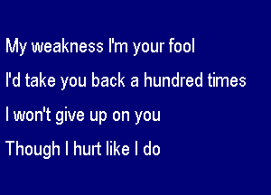 My weakness I'm your fool

I'd take you back a hundred times

lwon't give up on you
Though I hurt like I do