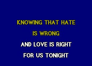 KNOWING THAT HATE

IS WRONG
AND LOVE IS RIGHT
FOR US TONIGHT