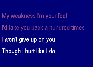 won't give up on you
Though I hurt like I do