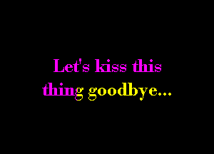 Let's kiss this

thing goodbye...