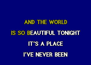 AND THE WORLD

IS SO BEAUTIFUL TONIGHT
IT'S A PLACE
I'VE NEVER BEEN