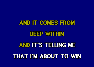 AND IT COMES FROM

DEEP WITHIN
AND IT'S TELLING ME
THAT I'M ABOUT TO WIN