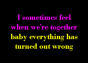 I someiimes feel
When we're together

baby everything has
turned out wrong